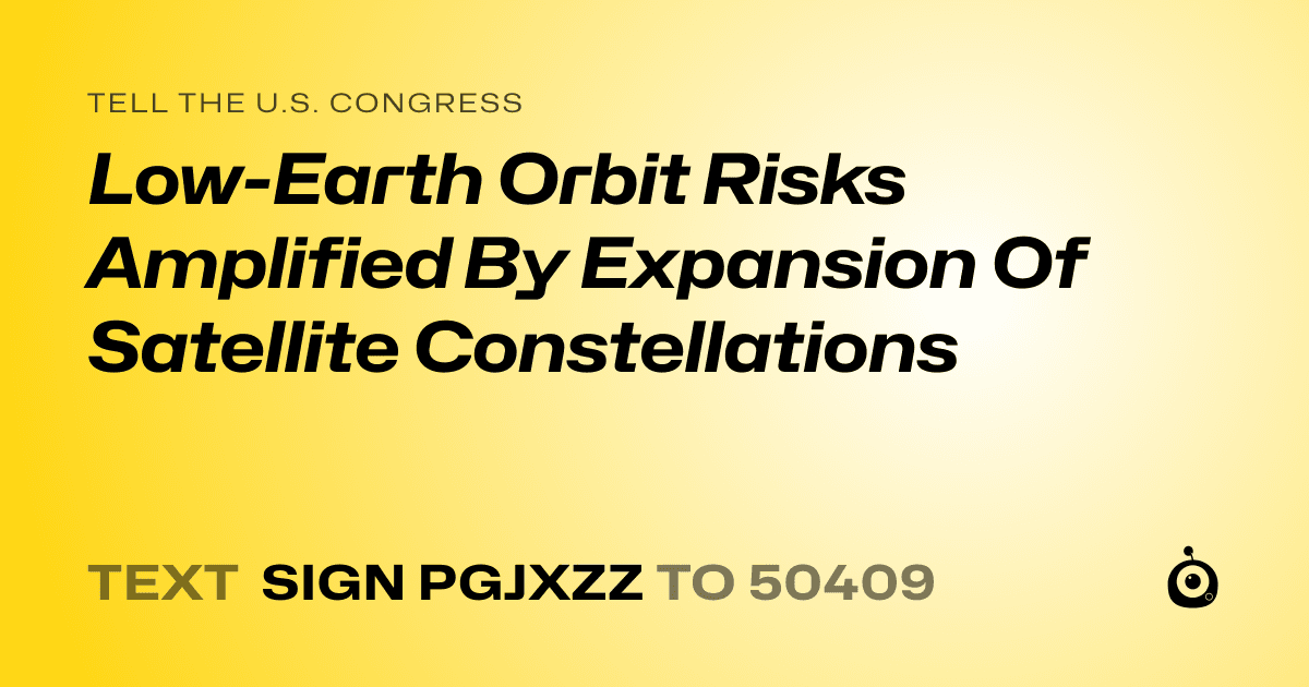 A shareable card that reads "tell the U.S. Congress: Low-Earth Orbit Risks Amplified By Expansion Of Satellite Constellations" followed by "text sign PGJXZZ to 50409"