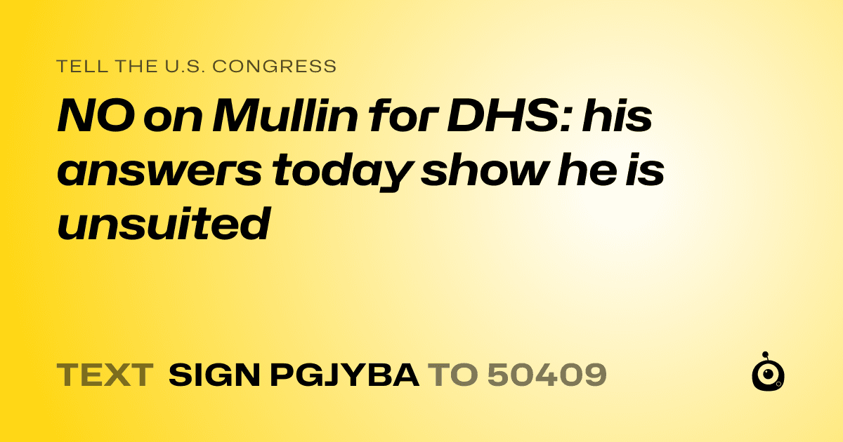 A shareable card that reads "tell the U.S. Congress: NO on Mullin for DHS: his answers today show he is unsuited" followed by "text sign PGJYBA to 50409"