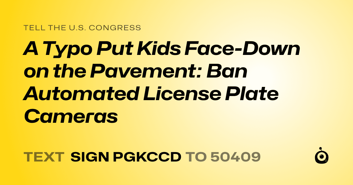 A shareable card that reads "tell the U.S. Congress: A Typo Put Kids Face-Down on the Pavement: Ban Automated License Plate Cameras" followed by "text sign PGKCCD to 50409"