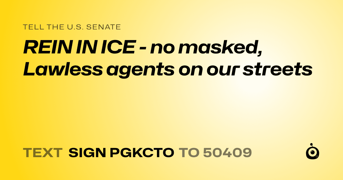 A shareable card that reads "tell the U.S. Senate: REIN IN ICE - no masked,   Lawless agents on our streets" followed by "text sign PGKCTO to 50409"