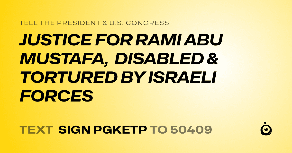 A shareable card that reads "tell the President & U.S. Congress: JUSTICE FOR RAMI ABU MUSTAFA, DISABLED & TORTURED BY ISRAELI FORCES" followed by "text sign PGKETP to 50409"