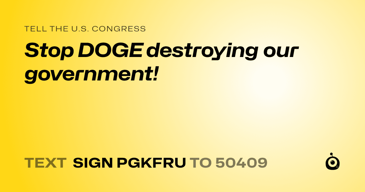 A shareable card that reads "tell the U.S. Congress: Stop DOGE destroying our government!" followed by "text sign PGKFRU to 50409"