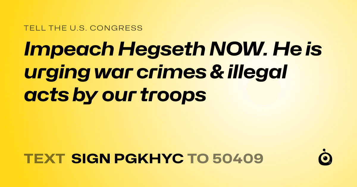 A shareable card that reads "tell the U.S. Congress: Impeach Hegseth NOW. He is urging war crimes & illegal acts by our troops" followed by "text sign PGKHYC to 50409"