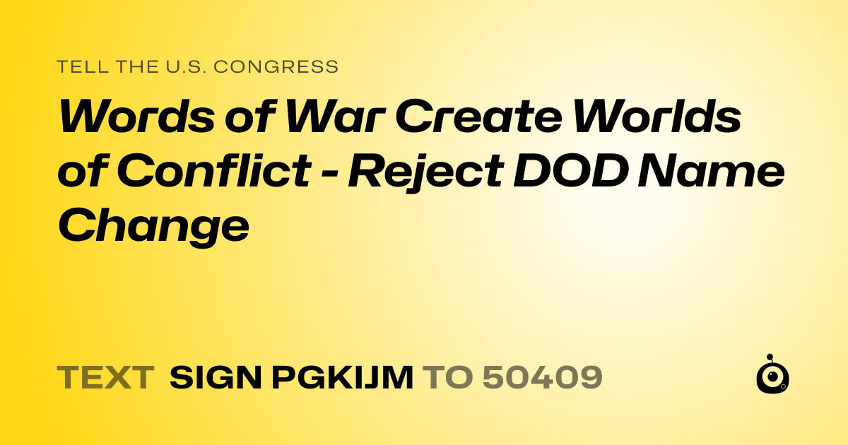 A shareable card that reads "tell the U.S. Congress: Words of War Create Worlds of Conflict - Reject DOD Name Change" followed by "text sign PGKIJM to 50409"