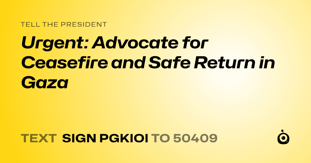 A shareable card that reads "tell the President: Urgent: Advocate for Ceasefire and Safe Return in Gaza" followed by "text sign PGKIOI to 50409"