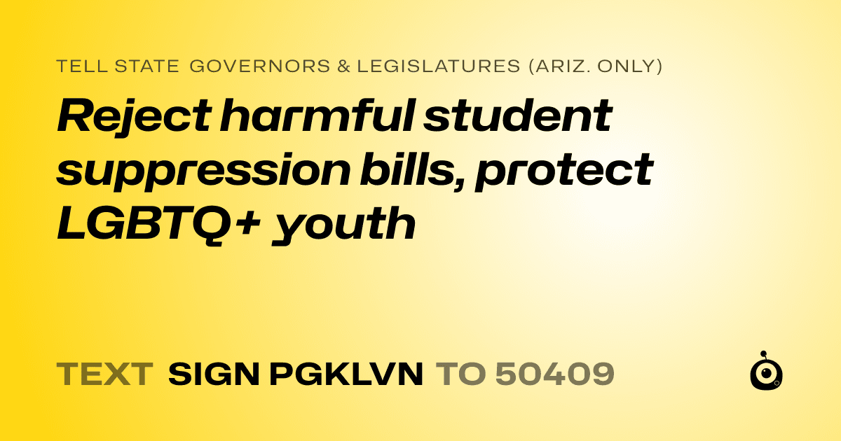 A shareable card that reads "tell State Governors & Legislatures (Ariz. only): Reject harmful student suppression bills, protect LGBTQ+ youth" followed by "text sign PGKLVN to 50409"