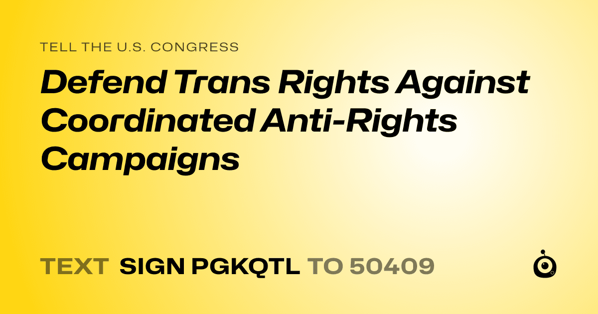 A shareable card that reads "tell the U.S. Congress: Defend Trans Rights Against Coordinated Anti-Rights Campaigns" followed by "text sign PGKQTL to 50409"