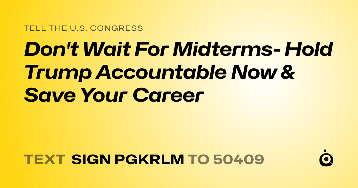 A shareable card that reads "tell the U.S. Congress: Don't Wait For Midterms- Hold Trump Accountable Now & Save Your Career" followed by "text sign PGKRLM to 50409"