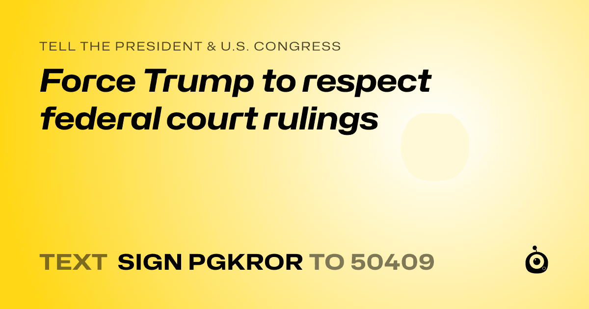 A shareable card that reads "tell the President & U.S. Congress: Force Trump to respect federal court rulings" followed by "text sign PGKROR to 50409"