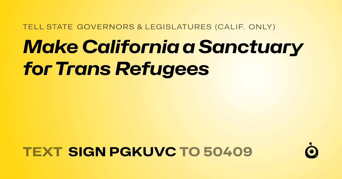 A shareable card that reads "tell State Governors & Legislatures (Calif. only): Make California a Sanctuary for Trans Refugees" followed by "text sign PGKUVC to 50409"