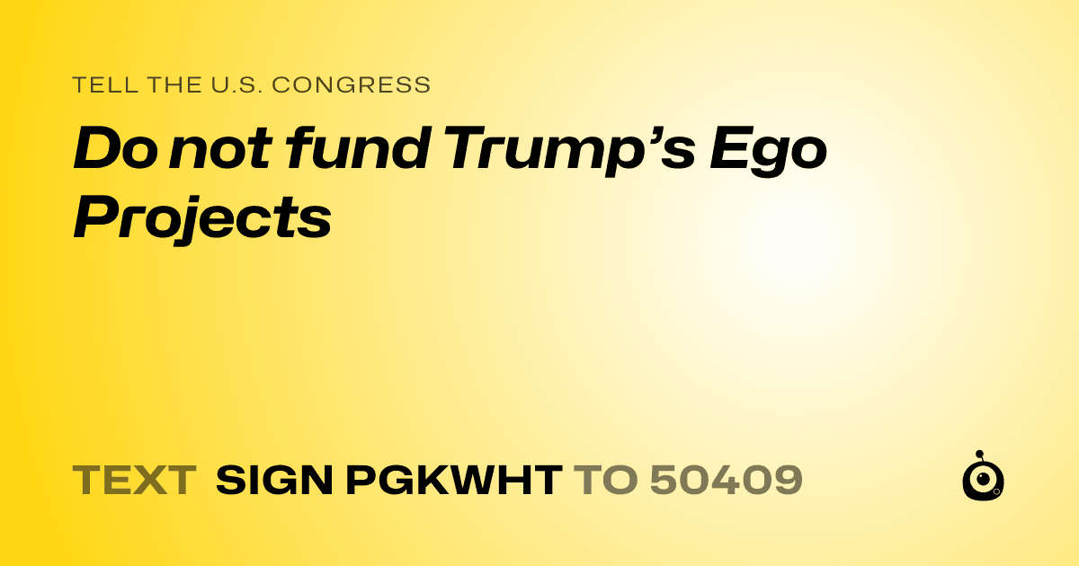 A shareable card that reads "tell the U.S. Congress: Do not fund Trump’s Ego Projects" followed by "text sign PGKWHT to 50409"