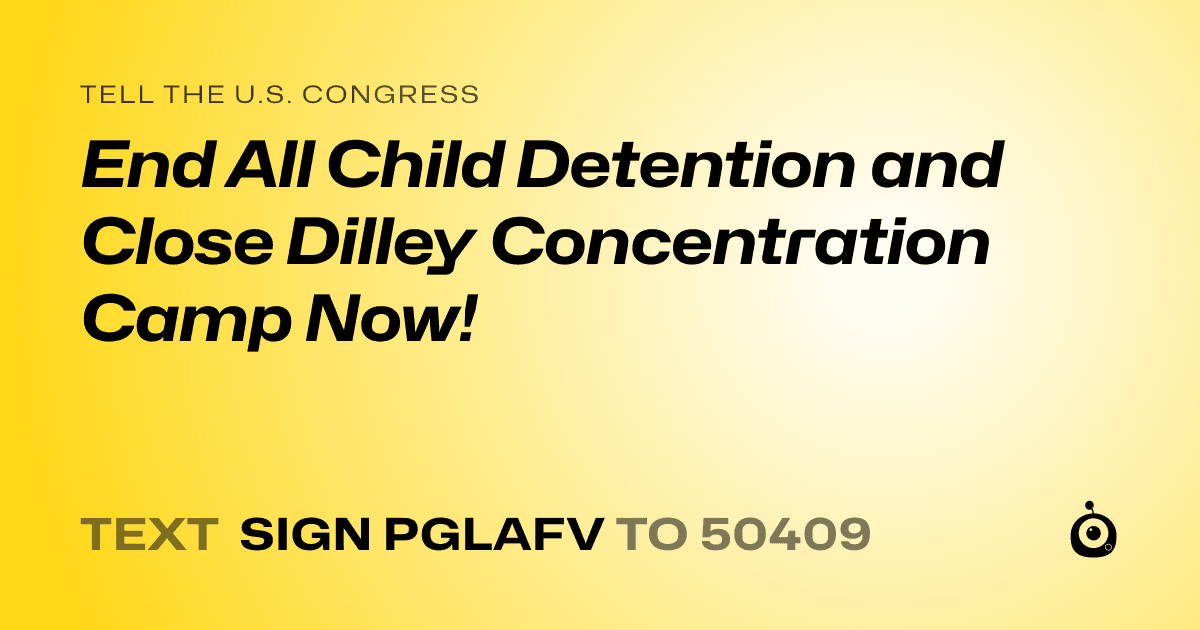 A shareable card that reads "tell the U.S. Congress: End All Child Detention and Close Dilley Concentration Camp Now!" followed by "text sign PGLAFV to 50409"
