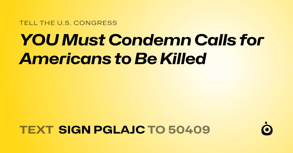 A shareable card that reads "tell the U.S. Congress: YOU Must Condemn Calls for Americans to Be Killed" followed by "text sign PGLAJC to 50409"