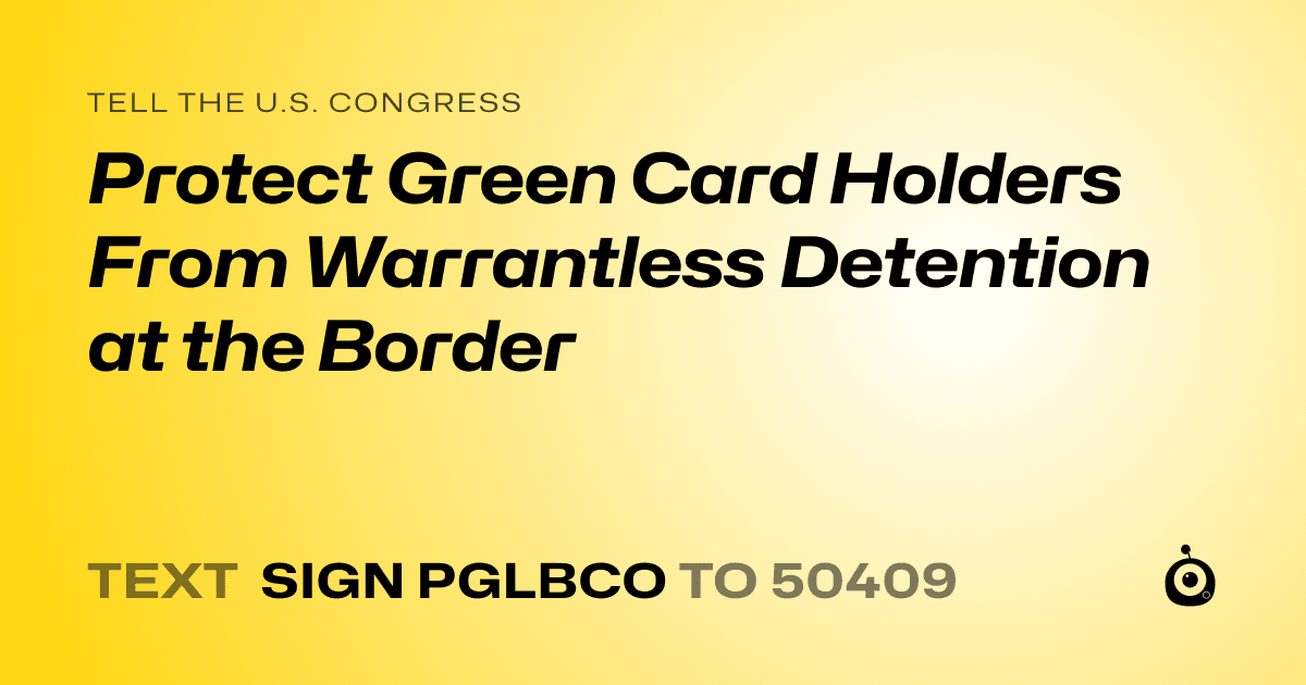 A shareable card that reads "tell the U.S. Congress: Protect Green Card Holders From Warrantless Detention at the Border" followed by "text sign PGLBCO to 50409"