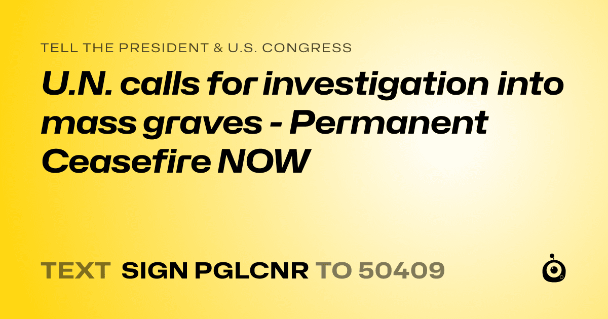 A shareable card that reads "tell the President & U.S. Congress: U.N. calls for investigation into mass graves - Permanent Ceasefire NOW" followed by "text sign PGLCNR to 50409"