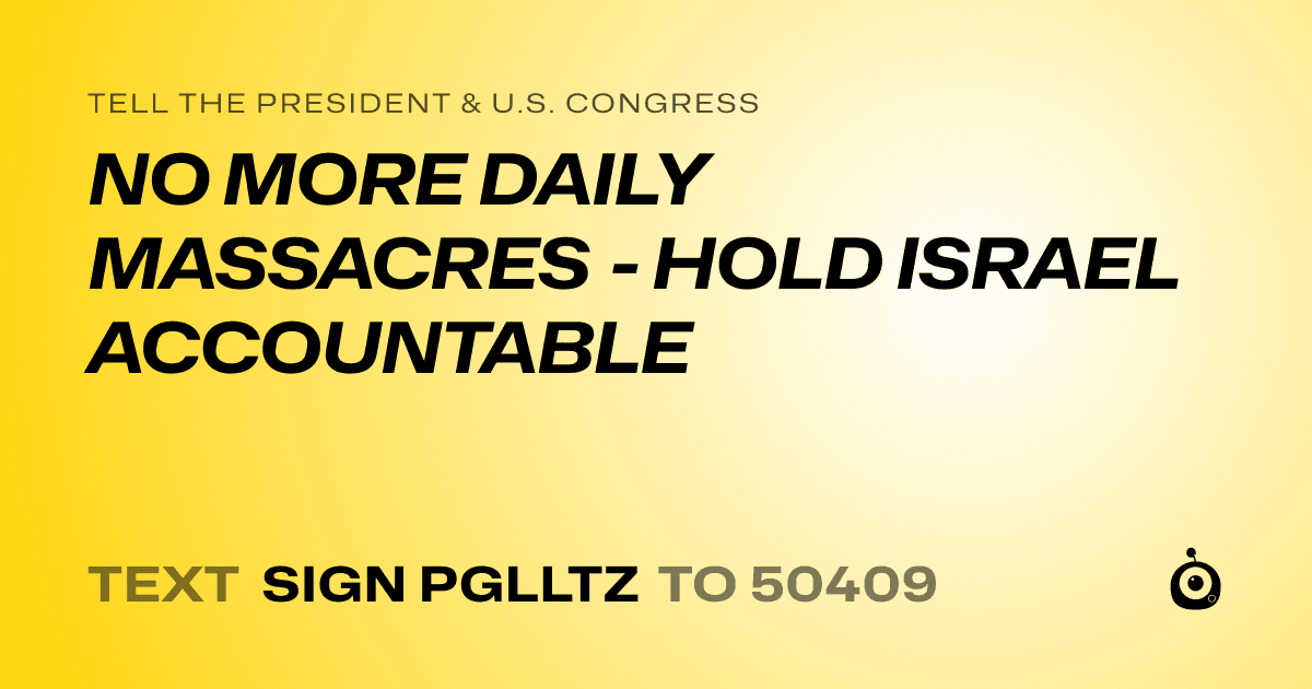 A shareable card that reads "tell the President & U.S. Congress: NO MORE DAILY MASSACRES - HOLD ISRAEL ACCOUNTABLE" followed by "text sign PGLLTZ to 50409"
