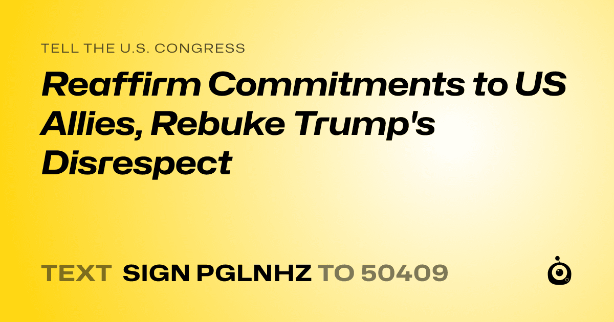 A shareable card that reads "tell the U.S. Congress: Reaffirm Commitments to US Allies, Rebuke Trump's Disrespect" followed by "text sign PGLNHZ to 50409"