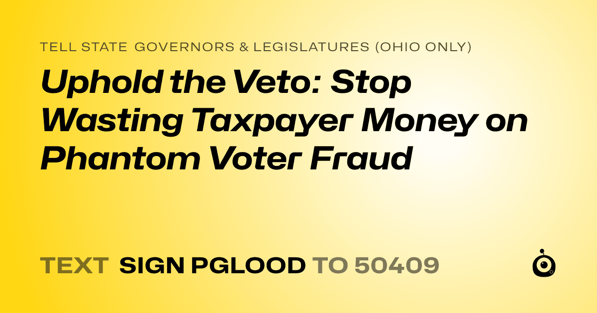 A shareable card that reads "tell State Governors & Legislatures (Ohio only): Uphold the Veto: Stop Wasting Taxpayer Money on Phantom Voter Fraud" followed by "text sign PGLOOD to 50409"