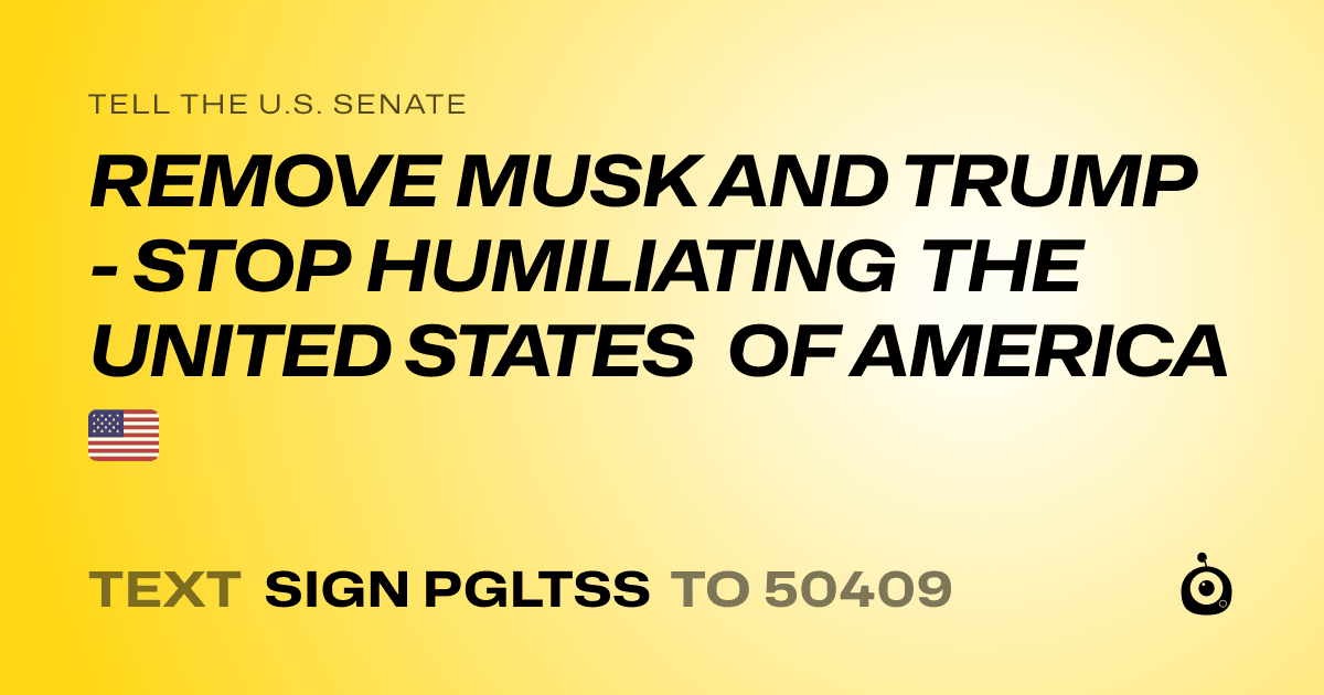 A shareable card that reads "tell the U.S. Senate: REMOVE MUSK AND TRUMP - STOP HUMILIATING THE UNITED STATES OF AMERICA 🇺🇸" followed by "text sign PGLTSS to 50409"