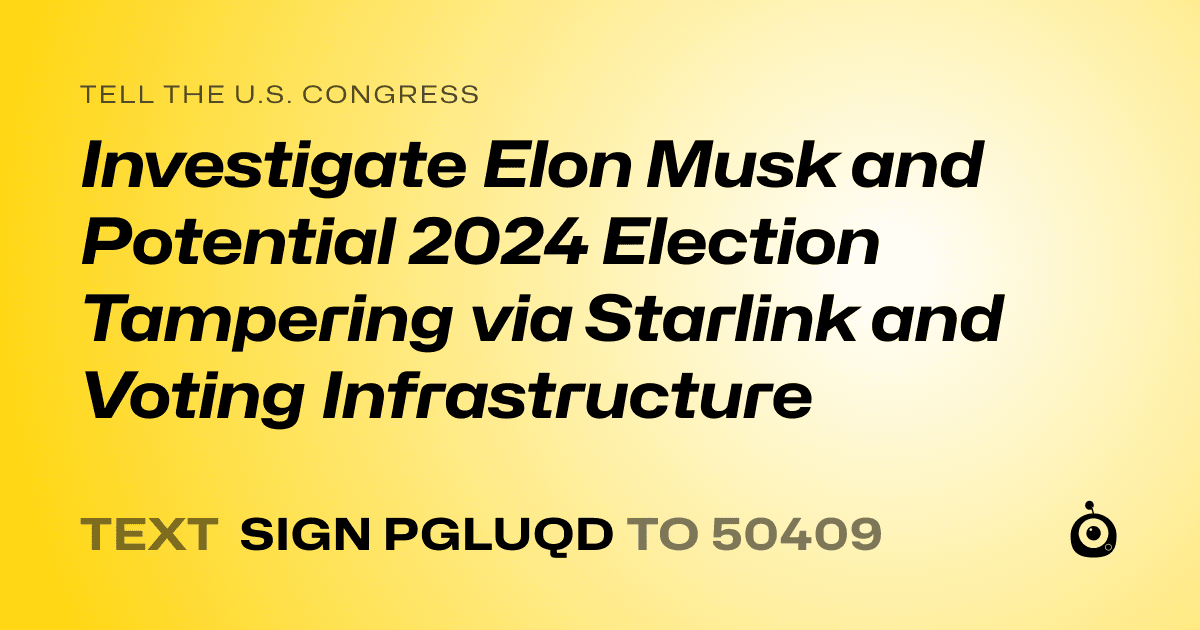 A shareable card that reads "tell the U.S. Congress: Investigate Elon Musk and Potential 2024 Election Tampering via Starlink and Voting Infrastructure" followed by "text sign PGLUQD to 50409"