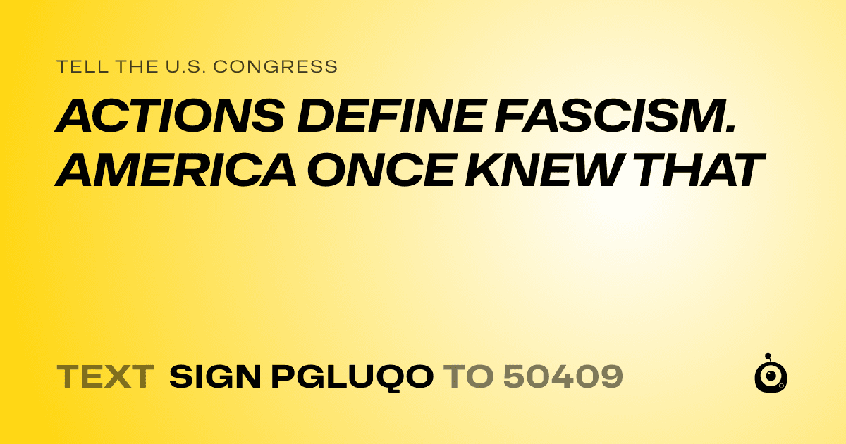 A shareable card that reads "tell the U.S. Congress: ACTIONS DEFINE FASCISM. AMERICA ONCE KNEW THAT" followed by "text sign PGLUQO to 50409"