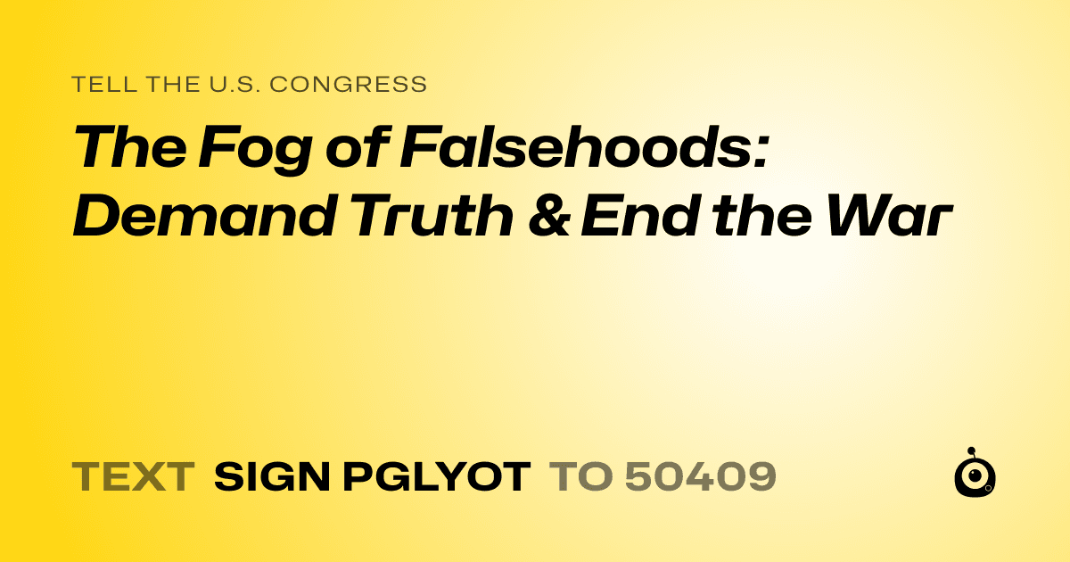 A shareable card that reads "tell the U.S. Congress: The Fog of Falsehoods: Demand Truth & End the War" followed by "text sign PGLYOT to 50409"