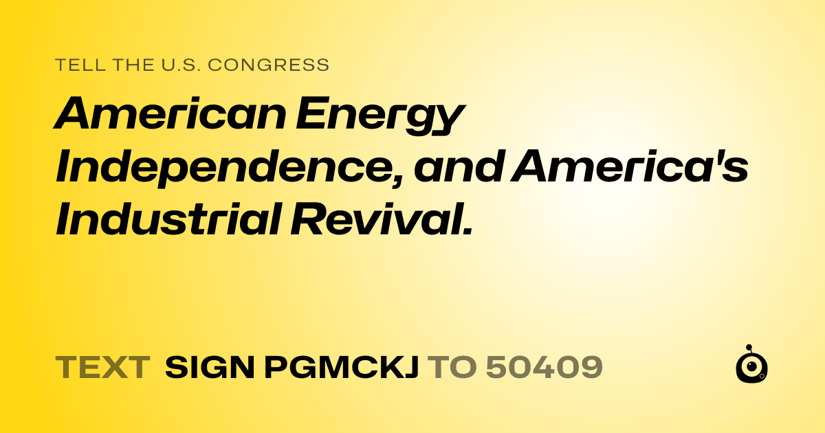 A shareable card that reads "tell the U.S. Congress: American Energy Independence, and America's Industrial Revival." followed by "text sign PGMCKJ to 50409"