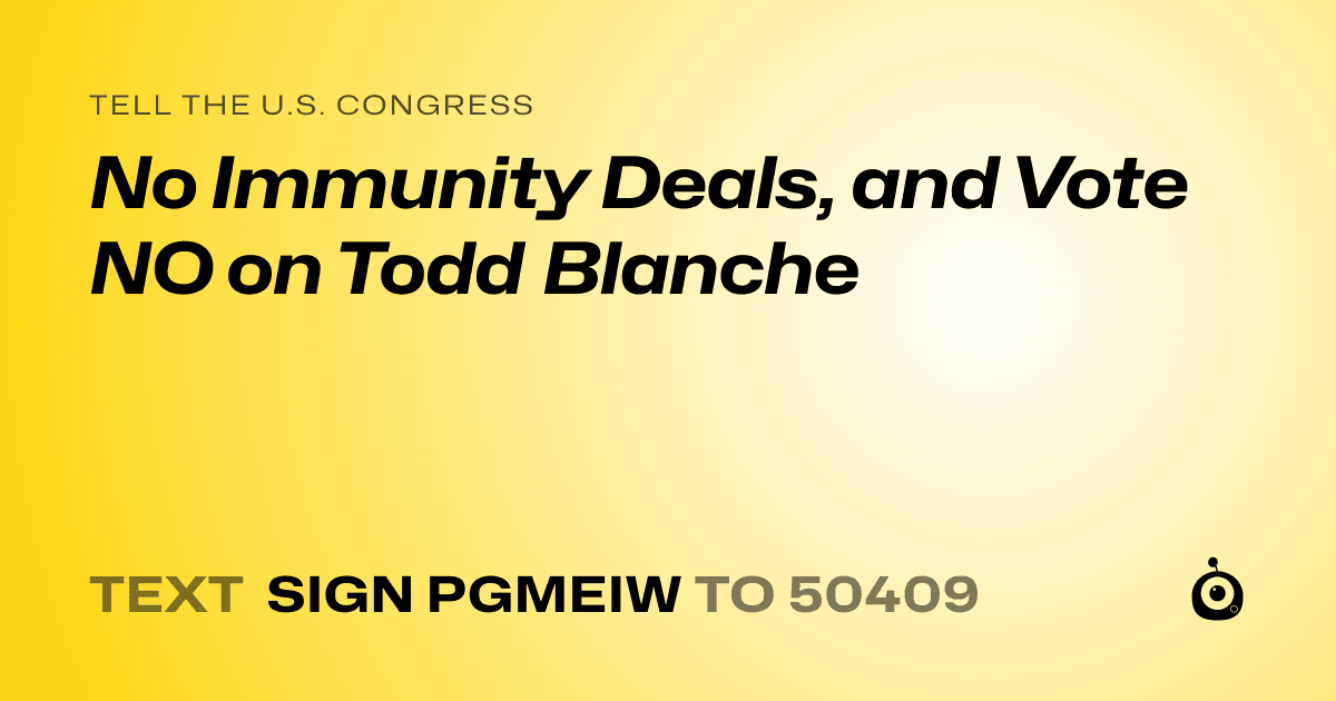 A shareable card that reads "tell the U.S. Congress: No Immunity Deals, and Vote NO on Todd Blanche" followed by "text sign PGMEIW to 50409"