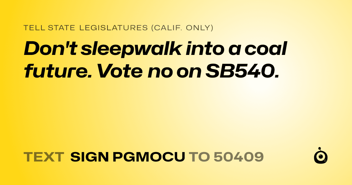 A shareable card that reads "tell State Legislatures (Calif. only): Don't sleepwalk into a coal future. Vote no on SB540." followed by "text sign PGMOCU to 50409"