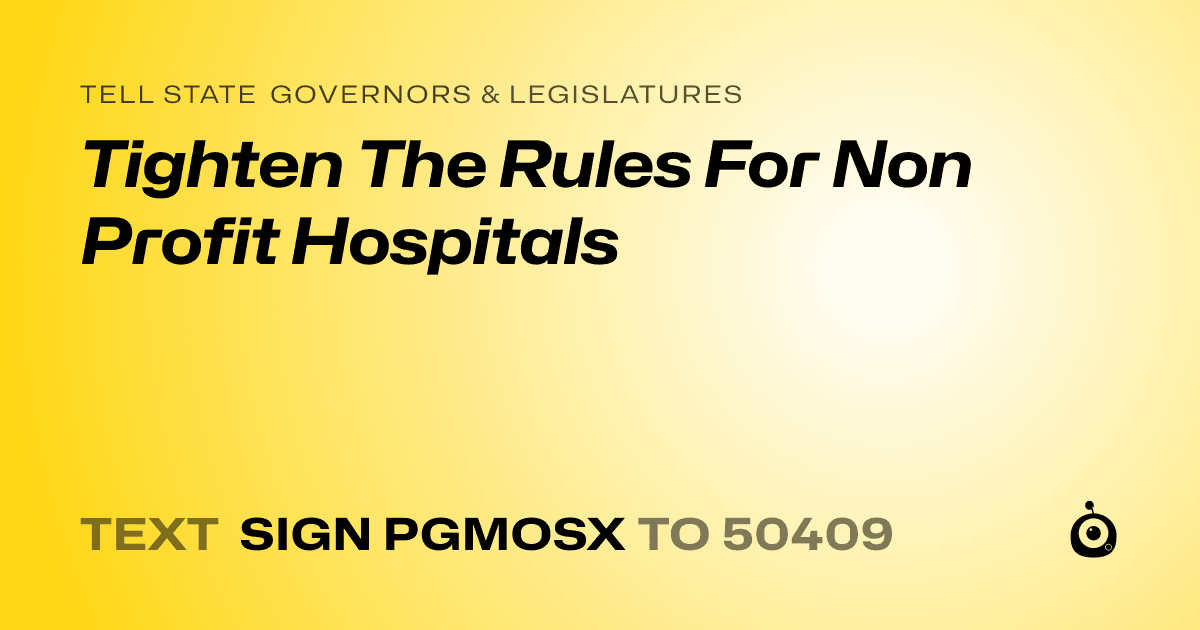 A shareable card that reads "tell State Governors & Legislatures: Tighten The Rules For Non Profit Hospitals" followed by "text sign PGMOSX to 50409"