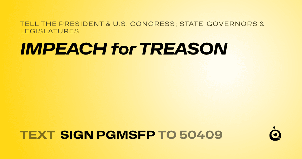 A shareable card that reads "tell the President & U.S. Congress; State Governors & Legislatures: IMPEACH for TREASON" followed by "text sign PGMSFP to 50409"