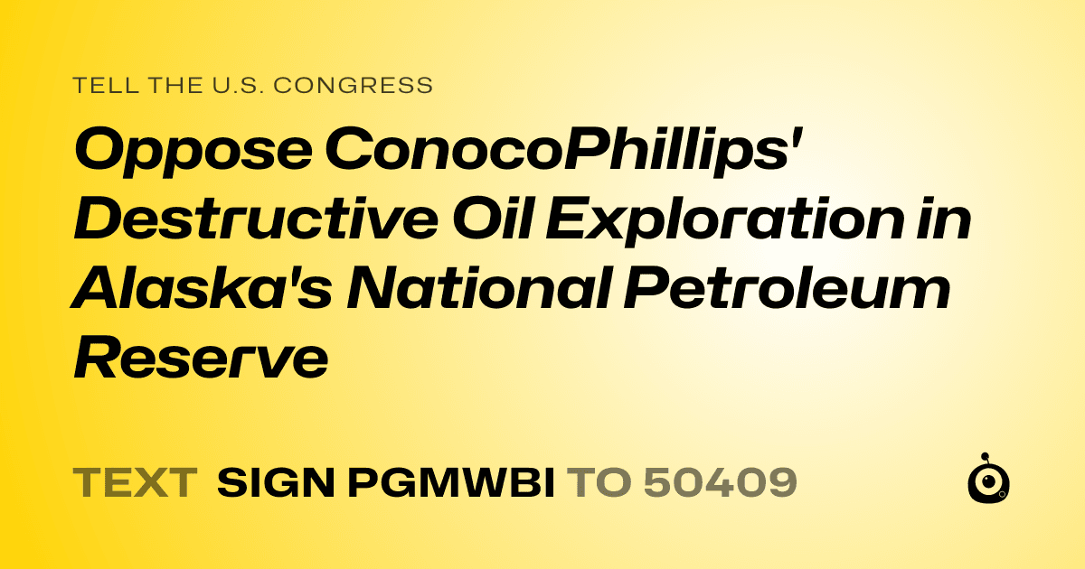 A shareable card that reads "tell the U.S. Congress: Oppose ConocoPhillips' Destructive Oil Exploration in Alaska's National Petroleum Reserve" followed by "text sign PGMWBI to 50409"