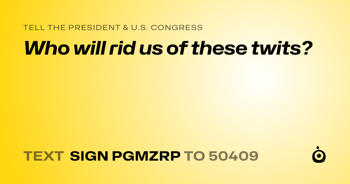 A shareable card that reads "tell the President & U.S. Congress: Who will rid us of these twits?" followed by "text sign PGMZRP to 50409"
