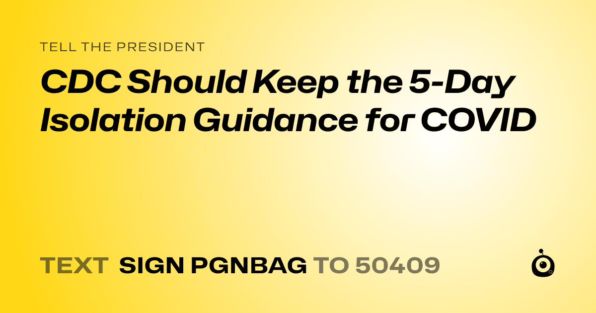 A shareable card that reads "tell the President: CDC Should Keep the 5-Day Isolation Guidance for COVID" followed by "text sign PGNBAG to 50409"