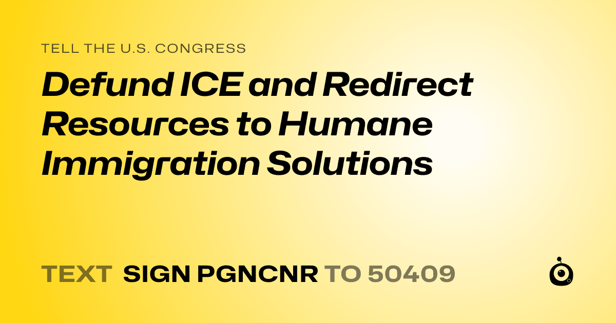 A shareable card that reads "tell the U.S. Congress: Defund ICE and Redirect Resources to Humane Immigration Solutions" followed by "text sign PGNCNR to 50409"