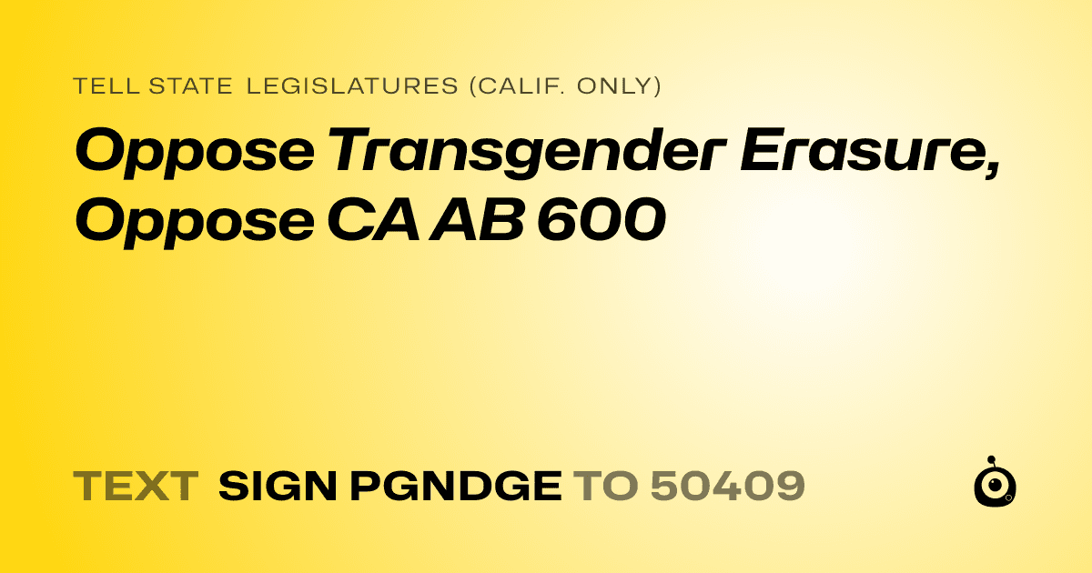 A shareable card that reads "tell State Legislatures (Calif. only): Oppose Transgender Erasure, Oppose CA AB 600" followed by "text sign PGNDGE to 50409"
