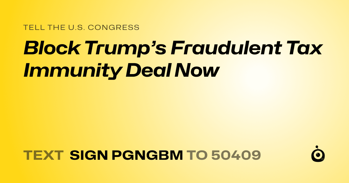 A shareable card that reads "tell the U.S. Congress: Block Trump’s Fraudulent Tax Immunity Deal Now" followed by "text sign PGNGBM to 50409"