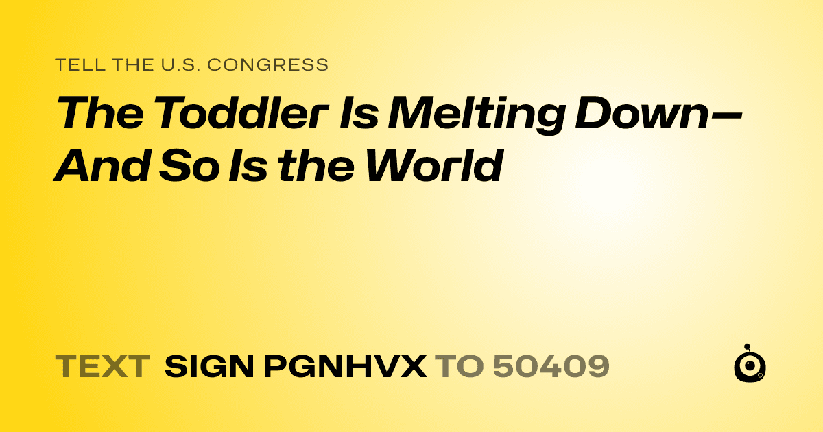 A shareable card that reads "tell the U.S. Congress: The Toddler Is Melting Down—And So Is the World" followed by "text sign PGNHVX to 50409"