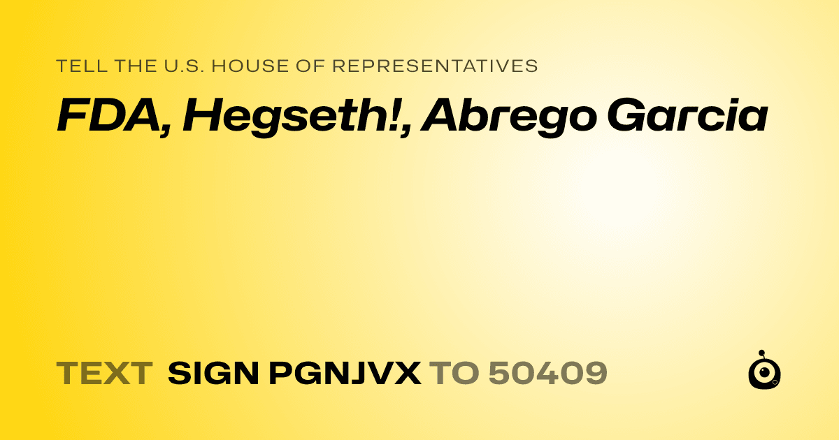 A shareable card that reads "tell the U.S. House of Representatives: FDA, Hegseth!, Abrego Garcia" followed by "text sign PGNJVX to 50409"