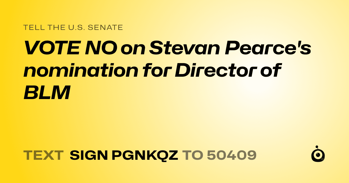 A shareable card that reads "tell the U.S. Senate: VOTE NO on Stevan Pearce's nomination for Director of BLM" followed by "text sign PGNKQZ to 50409"