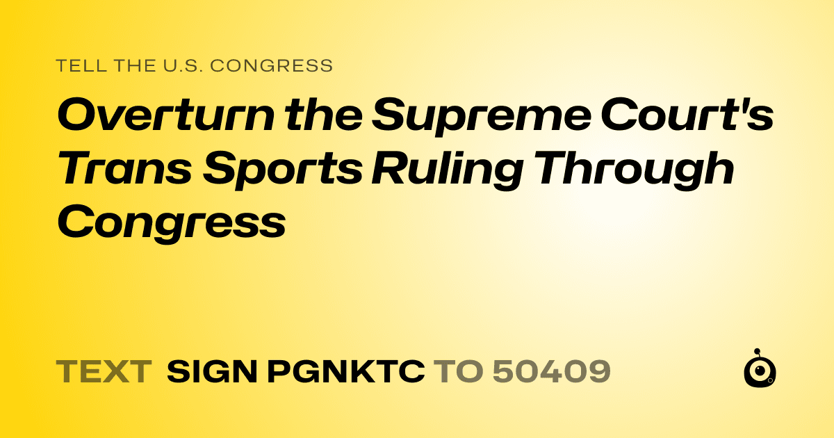 A shareable card that reads "tell the U.S. Congress: Overturn the Supreme Court's Trans Sports Ruling Through Congress" followed by "text sign PGNKTC to 50409"