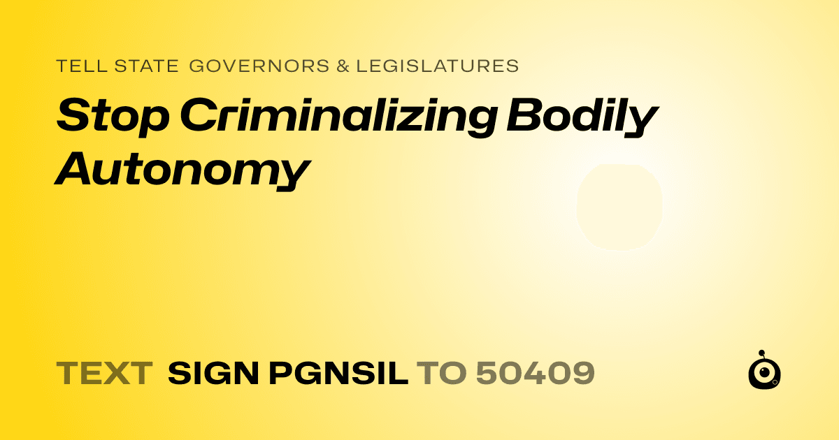 A shareable card that reads "tell State Governors & Legislatures: Stop Criminalizing Bodily Autonomy" followed by "text sign PGNSIL to 50409"