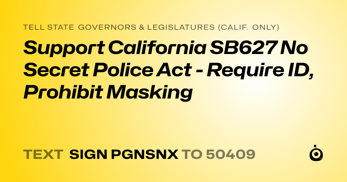 A shareable card that reads "tell State Governors & Legislatures (Calif. only): Support California SB627 No Secret Police Act - Require ID, Prohibit Masking" followed by "text sign PGNSNX to 50409"