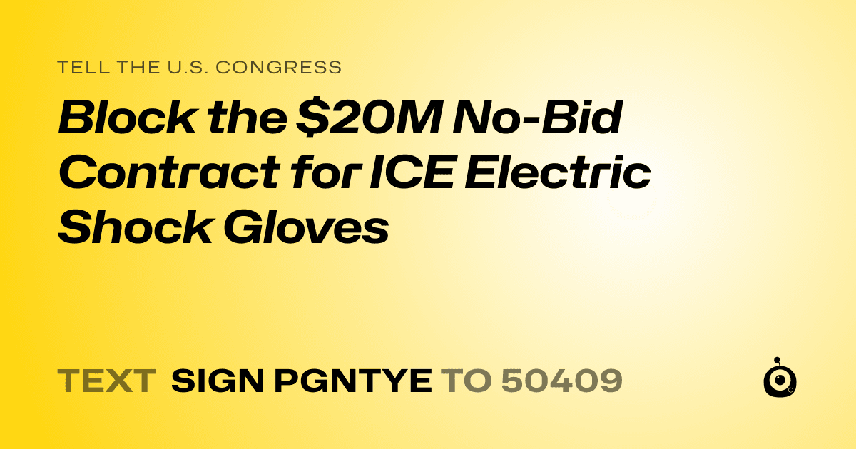 A shareable card that reads "tell the U.S. Congress: Block the $20M No-Bid Contract for ICE Electric Shock Gloves" followed by "text sign PGNTYE to 50409"
