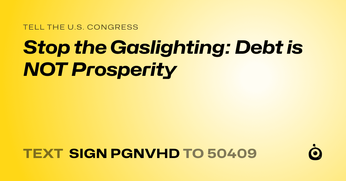 A shareable card that reads "tell the U.S. Congress: Stop the Gaslighting: Debt is NOT Prosperity" followed by "text sign PGNVHD to 50409"