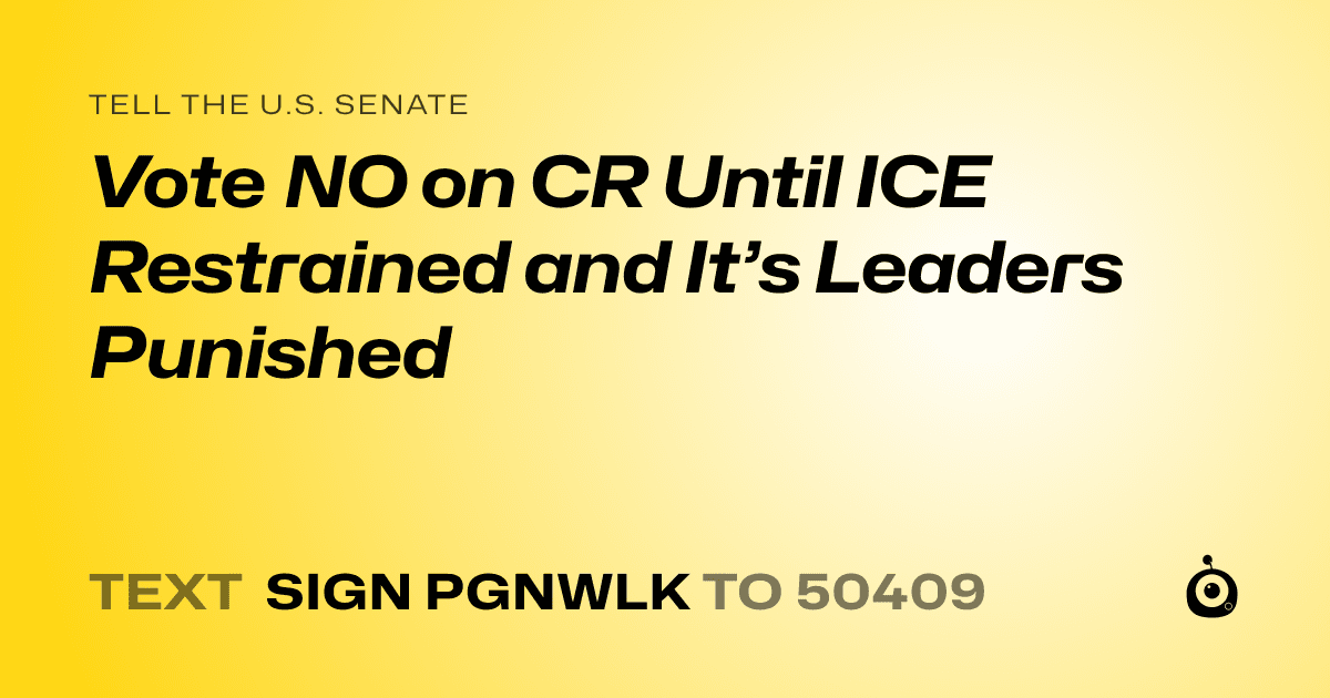 A shareable card that reads "tell the U.S. Senate: Vote NO on CR Until ICE Restrained and It’s Leaders Punished" followed by "text sign PGNWLK to 50409"