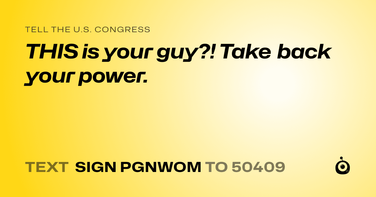 A shareable card that reads "tell the U.S. Congress: THIS is your guy?! Take back your power." followed by "text sign PGNWOM to 50409"