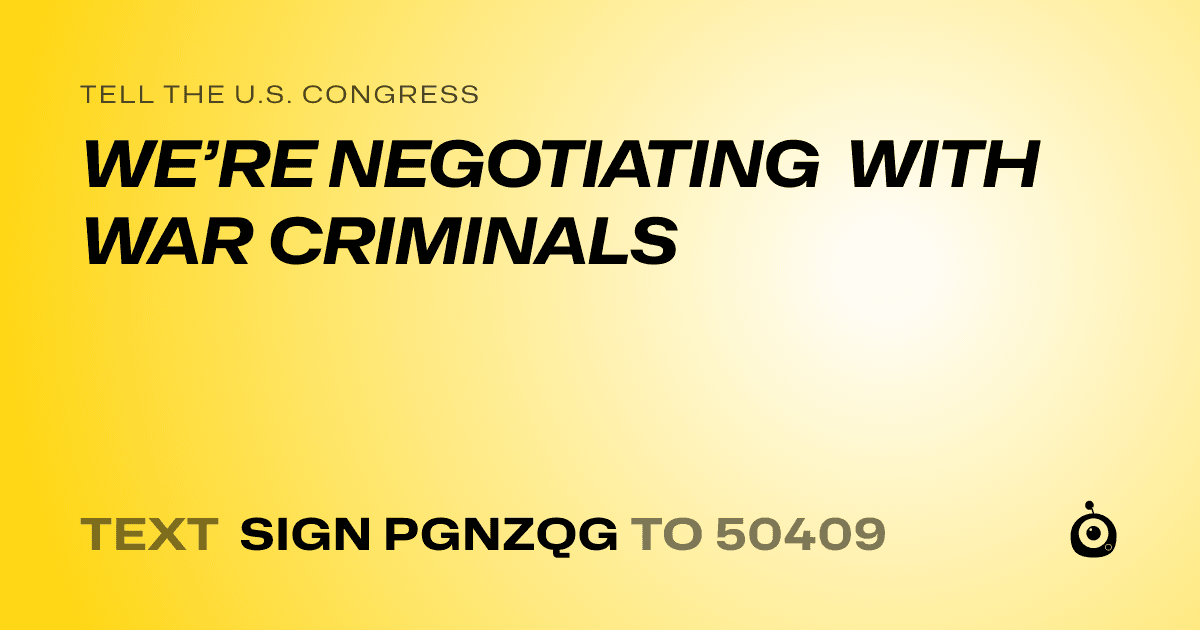 A shareable card that reads "tell the U.S. Congress: WE’RE NEGOTIATING WITH  WAR CRIMINALS" followed by "text sign PGNZQG to 50409"