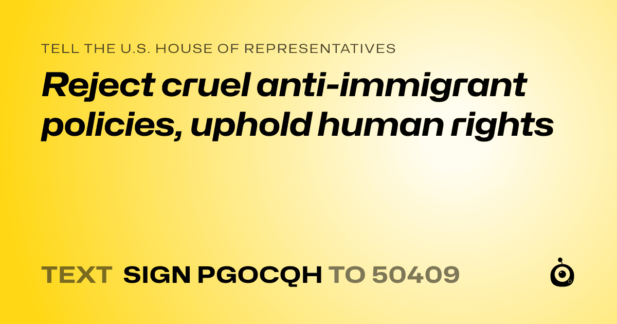 A shareable card that reads "tell the U.S. House of Representatives: Reject cruel anti-immigrant policies, uphold human rights" followed by "text sign PGOCQH to 50409"