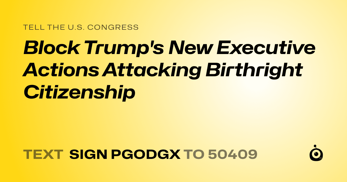 A shareable card that reads "tell the U.S. Congress: Block Trump's New Executive Actions Attacking Birthright Citizenship" followed by "text sign PGODGX to 50409"